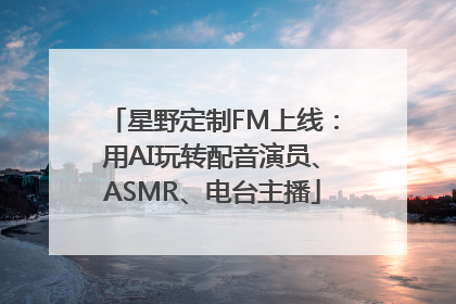 星野定制FM上线：用AI玩转配音演员、ASMR、电台主播