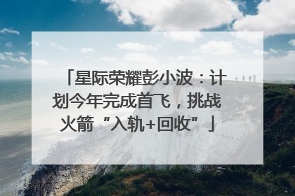 星际荣耀彭小波：计划今年完成首飞，挑战火箭“入轨+回收”