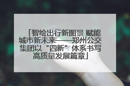 智绘出行新图景 赋能城市新未来——郑州公交集团以“四新”体系书写高质量发展篇章