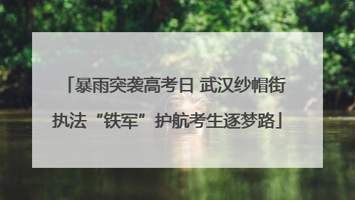 暴雨突袭高考日 武汉纱帽街执法“铁军”护航考生逐梦路