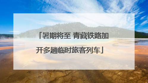 暑期将至 青藏铁路加开多趟临时旅客列车
