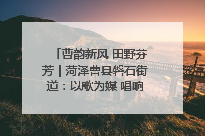 曹韵新风 田野芬芳｜菏泽曹县磐石街道：以歌为媒 唱响乡土“新歌声”