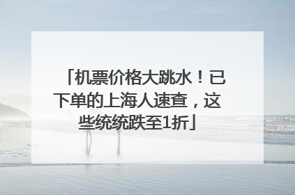 机票价格大跳水！已下单的上海人速查，这些统统跌至1折