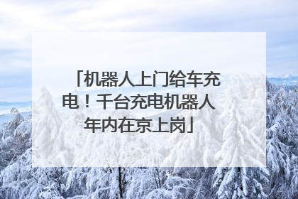 机器人上门给车充电！千台充电机器人年内在京上岗