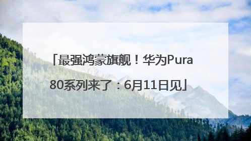 最强鸿蒙旗舰！华为Pura 80系列来了：6月11日见