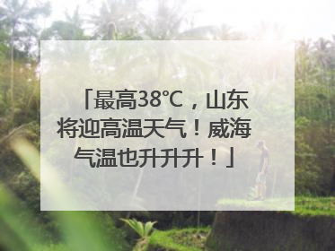 最高38℃，山东将迎高温天气！威海气温也升升升！
