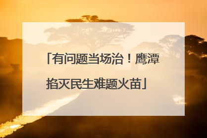 有问题当场治！鹰潭掐灭民生难题火苗