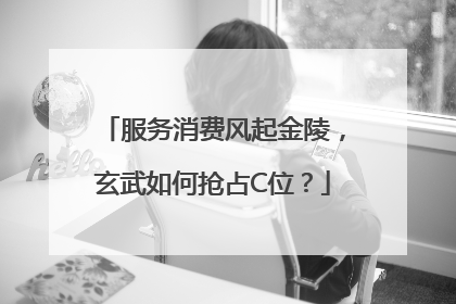 服务消费风起金陵，玄武如何抢占C位？