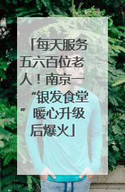 每天服务五六百位老人！南京一“银发食堂”暖心升级后爆火