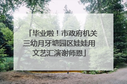 毕业啦！市政府机关三幼月牙塘园区娃娃用文艺汇演谢师恩