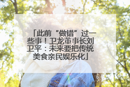 此前“做错”过一些事！卫龙董事长刘卫平：未来要把传统美食亲民娱乐化