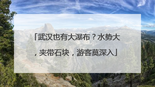 武汉也有大瀑布？水势大，夹带石块，游客莫深入
