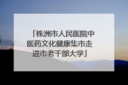 株洲市人民医院中医药文化健康集市走进市老干部大学