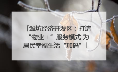 潍坊经济开发区：打造“物业＋”服务模式 为居民幸福生活“加码”