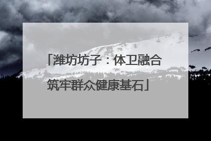 潍坊坊子：体卫融合筑牢群众健康基石