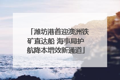 潍坊港首迎澳洲铁矿直达船 海事局护航降本增效新通道