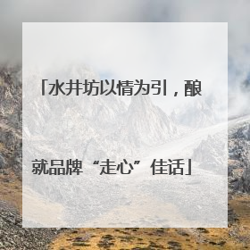 水井坊以情为引，酿就品牌“走心”佳话