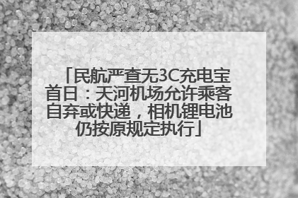 民航严查无3C充电宝首日：天河机场允许乘客自弃或快递，相机锂电池仍按原规定执行