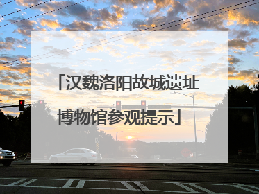 汉魏洛阳故城遗址博物馆参观提示