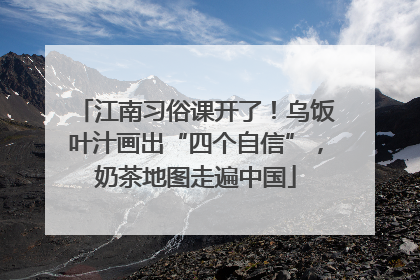 江南习俗课开了！乌饭叶汁画出“四个自信”，奶茶地图走遍中国