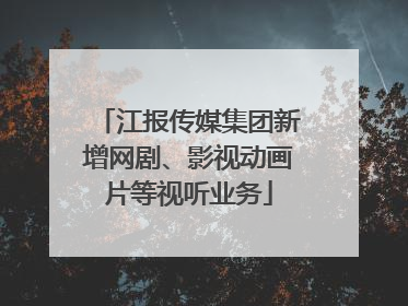 江报传媒集团新增网剧、影视动画片等视听业务
