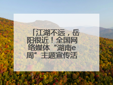 江湖不远，岳阳很近！全国网络媒体“湖南e周”主题宣传活动在岳阳启动