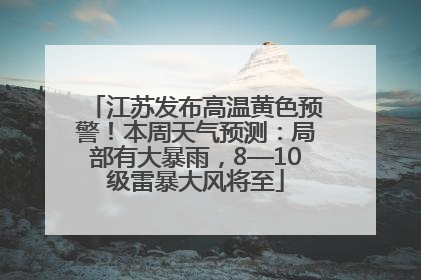 江苏发布高温黄色预警！本周天气预测：局部有大暴雨，8—10级雷暴大风将至