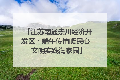 江苏南通崇川经济开发区：端午传情暖民心 文明实践润家园