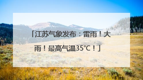 江苏气象发布：雷雨！大雨！最高气温35℃！