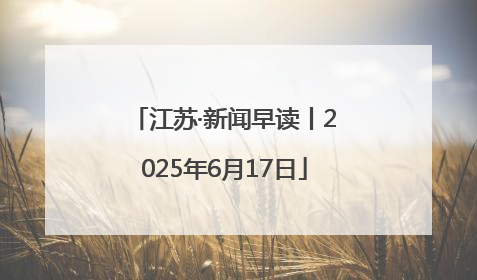 江苏·新闻早读丨2025年6月17日