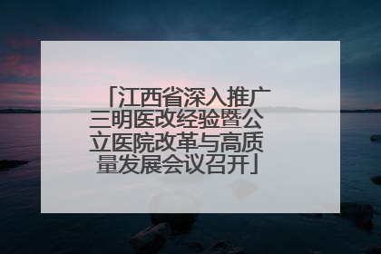 江西省深入推广三明医改经验暨公立医院改革与高质量发展会议召开