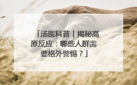 汤医科普｜揭秘高原反应：哪些人群需要格外警惕？