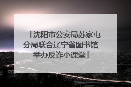 沈阳市公安局苏家屯分局联合辽宁省图书馆举办反诈小课堂
