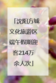 沈阳方城文化旅游区端午假期迎客214万余人次