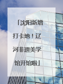 沈阳新增打卡地！辽河非遗美学馆开馆啦