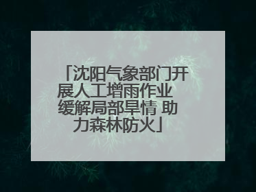 沈阳气象部门开展人工增雨作业 缓解局部旱情 助力森林防火