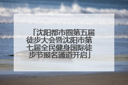沈阳都市圈第五届徒步大会暨沈阳市第七届全民健身国际徒步节报名通道开启