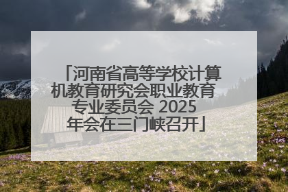 河南省高等学校计算机教育研究会职业教育专业委员会 2025 年会在三门峡召开