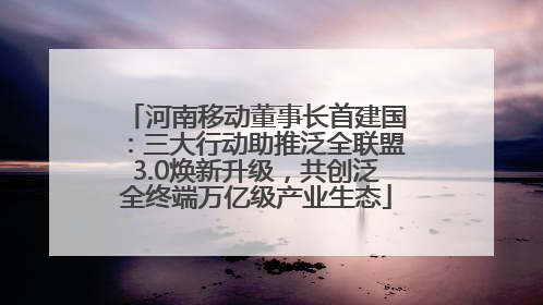 河南移动董事长首建国：三大行动助推泛全联盟3.0焕新升级，共创泛全终端万亿级产业生态