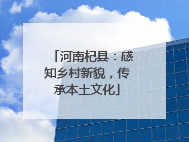 河南杞县：感知乡村新貌，传承本土文化