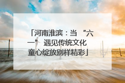 河南淮滨：当 “六一” 遇见传统文化 童心绽放别样精彩