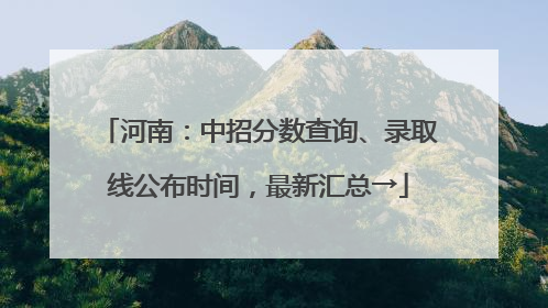 河南：中招分数查询、录取线公布时间，最新汇总→