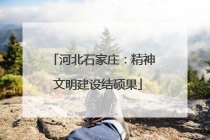河北石家庄：精神文明建设结硕果