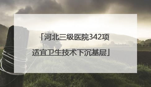 河北三级医院342项适宜卫生技术下沉基层