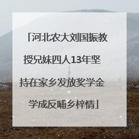 河北农大刘国振教授兄妹四人13年坚持在家乡发放奖学金 学成反哺乡梓情