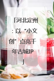 河北定州：以“小文创”点亮千年古城IP