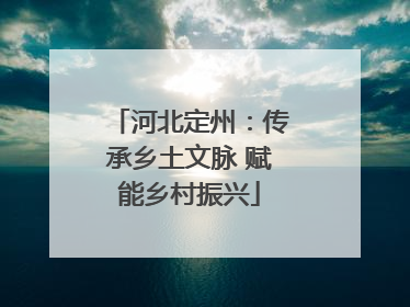 河北定州：传承乡土文脉 赋能乡村振兴