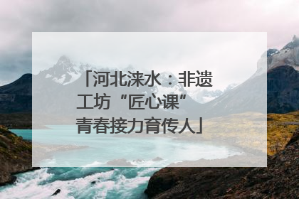 河北涞水：非遗工坊“匠心课” 青春接力育传人