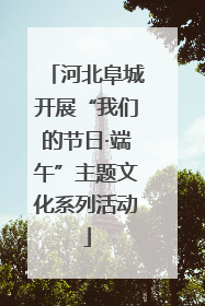 河北阜城开展“我们的节日·端午”主题文化系列活动