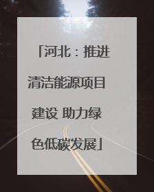 河北：推进清洁能源项目建设 助力绿色低碳发展